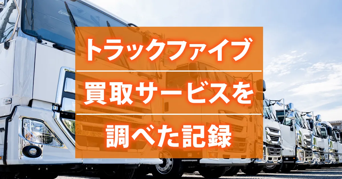 トラックファイブのトラック買取サービスについて調べた内容の整理
