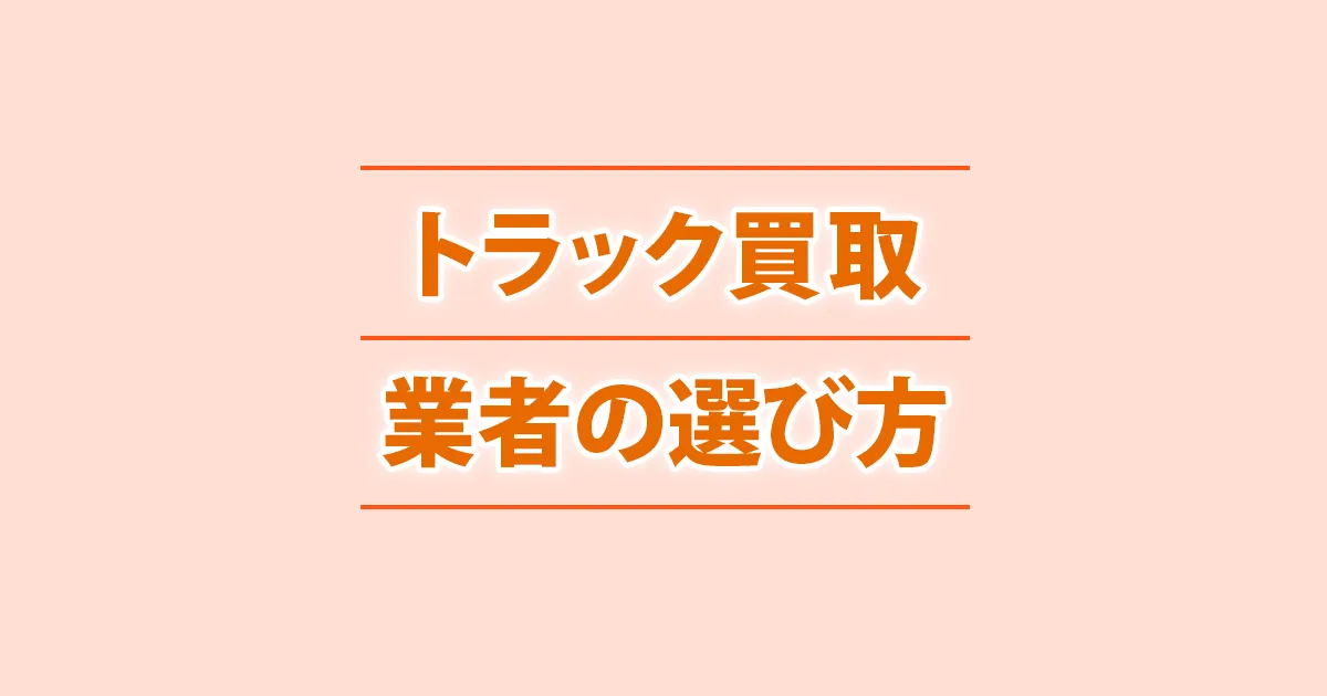 トラック買取業者を選ぶ際に確認したいポイントの整理